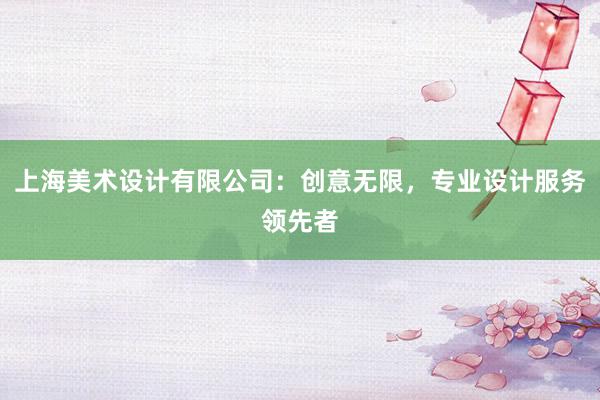 上海美术设计有限公司：创意无限，专业设计服务领先者